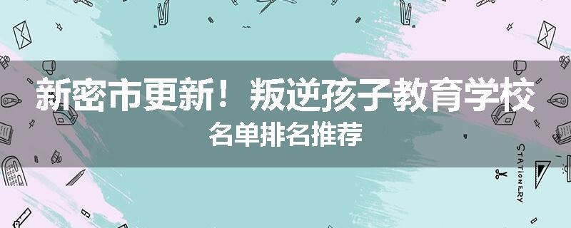 新密市更新！叛逆孩子教育学校名单排名推荐