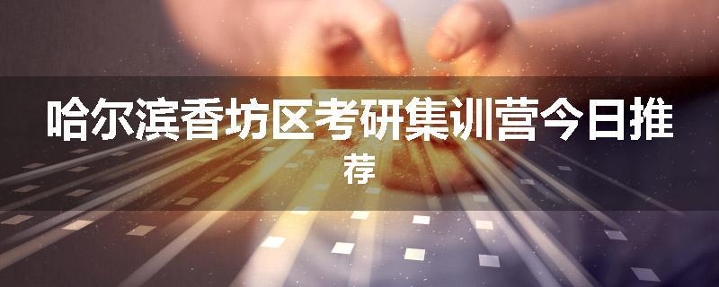 哈尔滨香坊区考研集训营今日推荐