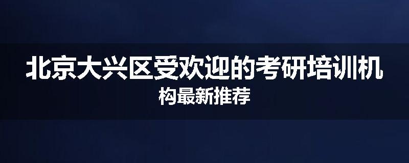 北京大兴区受欢迎的考研培训机构最新推荐