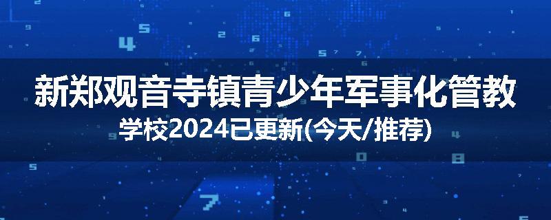 新郑观音寺镇青少年军事化管教学校2024已更新(今天/推荐)