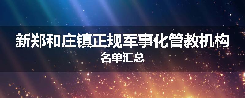 新郑和庄镇正规军事化管教机构名单汇总