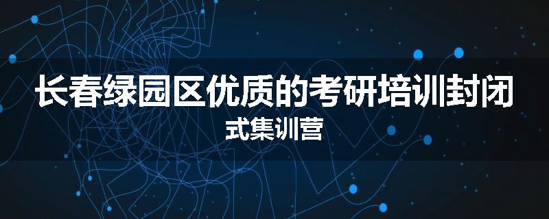 长春绿园区优质的考研培训封闭式集训营