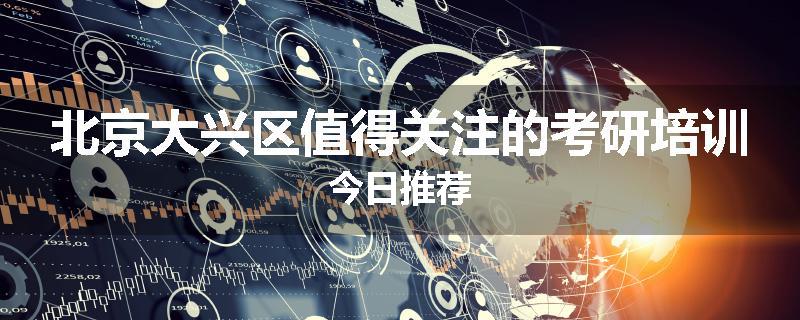 北京大兴区值得关注的考研培训今日推荐
