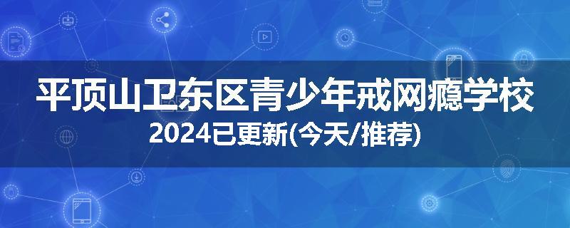 平顶山卫东区青少年戒网瘾学校2024已更新(今天/推荐)