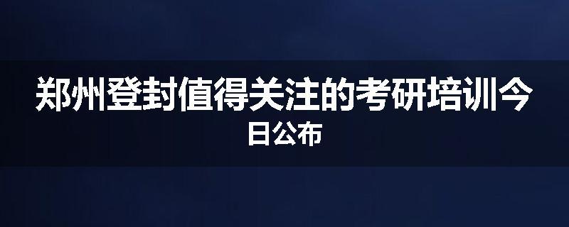 郑州登封值得关注的考研培训今日公布