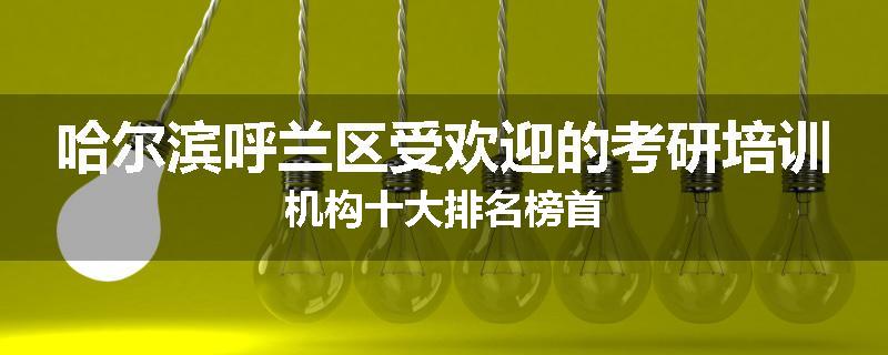 哈尔滨呼兰区受欢迎的考研培训机构十大排名榜首