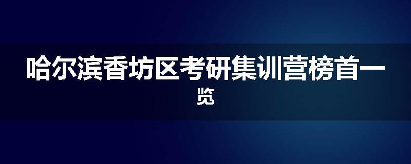 哈尔滨香坊区考研集训营榜首一览