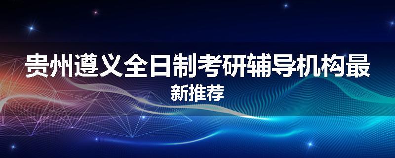 贵州遵义全日制考研辅导机构最新推荐