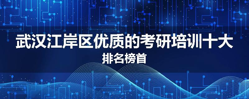 武汉江岸区优质的考研培训十大排名榜首