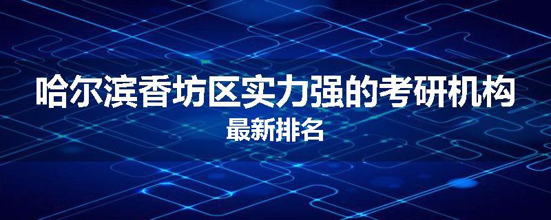 哈尔滨香坊区实力强的考研机构最新排名