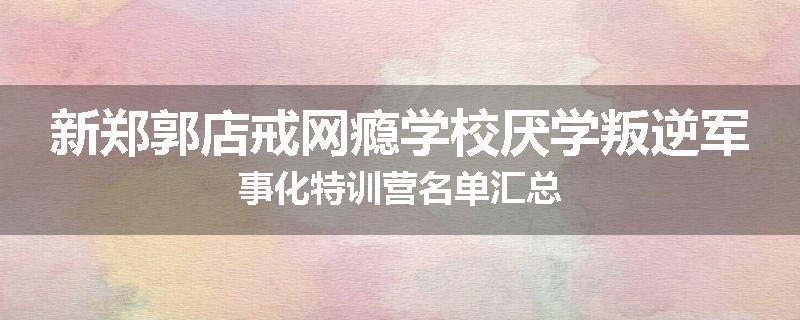 新郑郭店戒网瘾学校厌学叛逆军事化特训营名单汇总