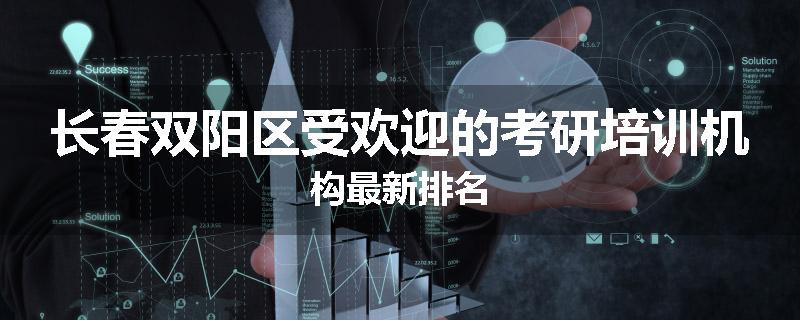 长春双阳区受欢迎的考研培训机构最新排名