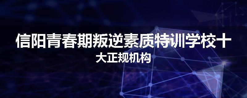 信阳青春期叛逆素质特训学校十大正规机构
