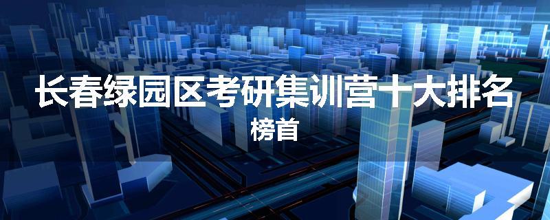 长春绿园区考研集训营十大排名榜首
