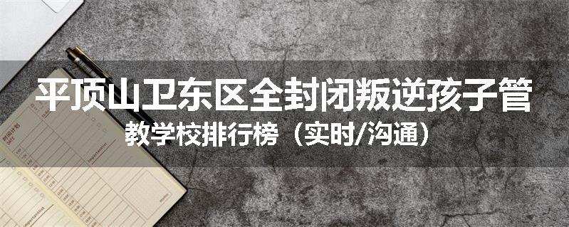 平顶山卫东区全封闭叛逆孩子管教学校排行榜（实时/沟通）