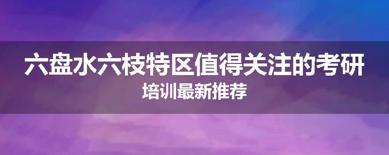 六盘水六枝特区值得关注的考研培训最新推荐