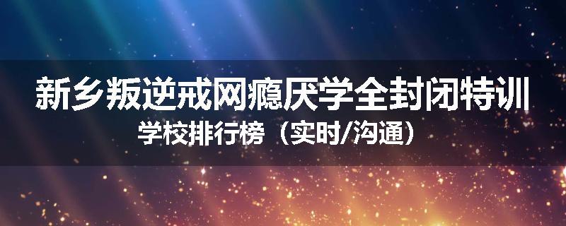 新乡叛逆戒网瘾厌学全封闭特训学校排行榜（实时/沟通）