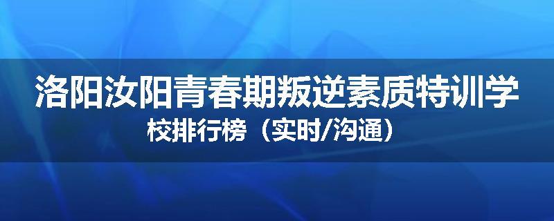 洛阳汝阳青春期叛逆素质特训学校排行榜（实时/沟通）