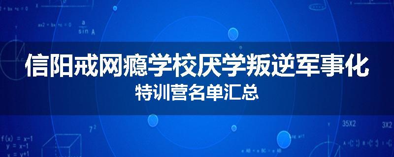 信阳戒网瘾学校厌学叛逆军事化特训营名单汇总
