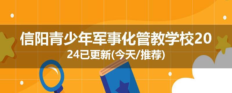 信阳青少年军事化管教学校2024已更新(今天/推荐)