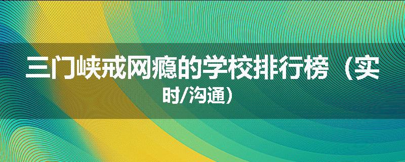 三门峡戒网瘾的学校排行榜(实时/沟通)