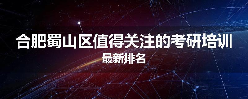 合肥蜀山区值得关注的考研培训最新排名