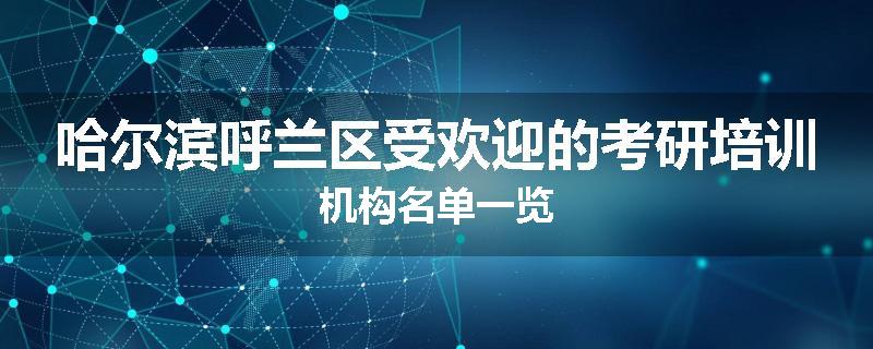 哈尔滨呼兰区受欢迎的考研培训机构名单一览