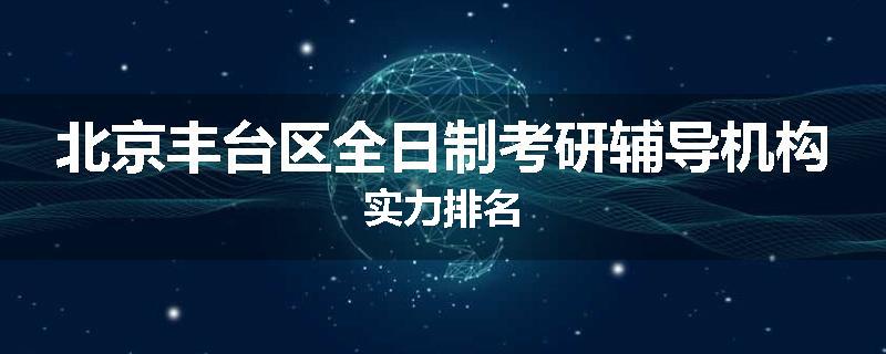 北京丰台区全日制考研辅导机构实力排名