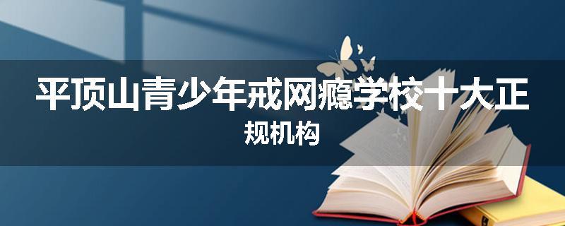 平顶山青少年戒网瘾学校十大正规机构