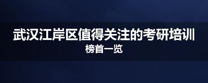 武汉江岸区值得关注的考研培训榜首一览