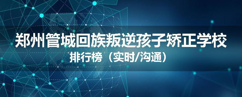 郑州管城回族叛逆孩子矫正学校排行榜(实时/沟通)