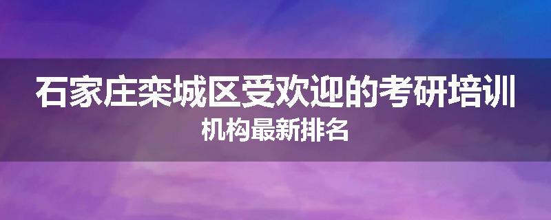 石家庄栾城区受欢迎的考研培训机构最新排名