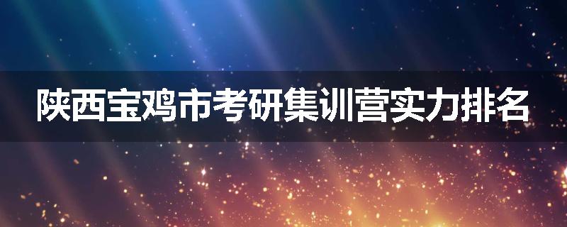 陕西宝鸡市考研集训营实力排名