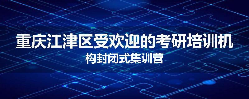 重庆江津区受欢迎的考研培训机构封闭式集训营