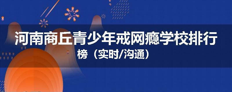 河南商丘青少年戒网瘾学校排行榜(实时/沟通)