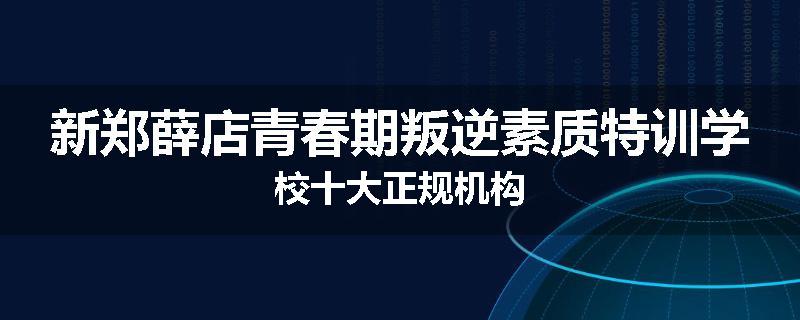 新郑薛店青春期叛逆素质特训学校十大正规机构