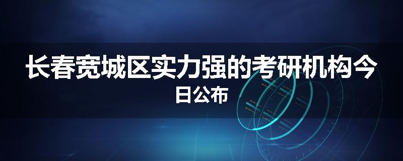 长春宽城区实力强的考研机构今日公布