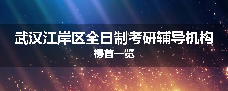 武汉江岸区全日制考研辅导机构榜首一览
