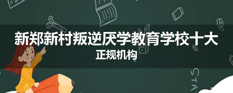新郑新村叛逆厌学教育学校十大正规机构