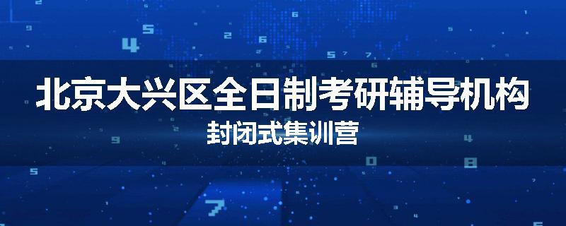 北京大兴区全日制考研辅导机构封闭式集训营