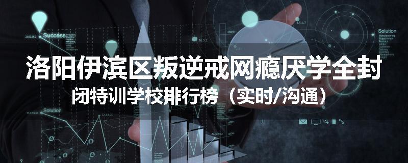 洛阳伊滨区叛逆戒网瘾厌学全封闭特训学校排行榜(实时/沟通)