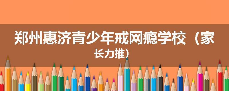 郑州惠济青少年戒网瘾学校(家长力推)