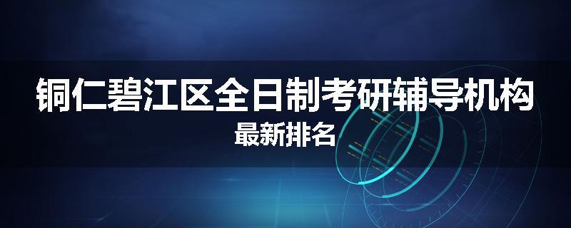 铜仁碧江区全日制考研辅导机构最新排名