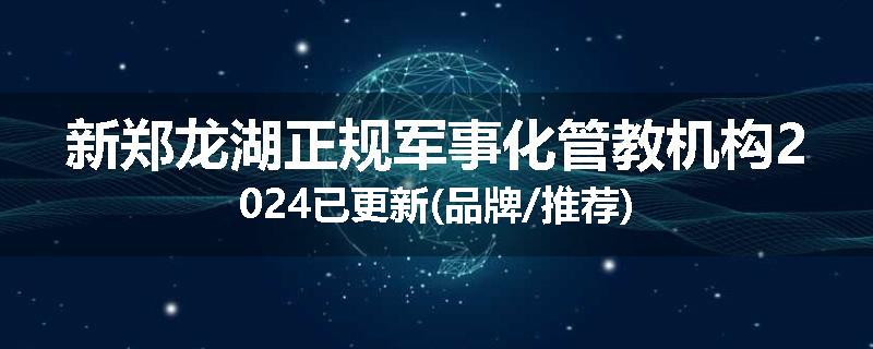 新郑龙湖正规军事化管教机构2024已更新(品牌/推荐)