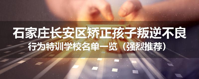 石家庄长安区矫正孩子叛逆不良行为特训学校名单一览（强烈推荐）