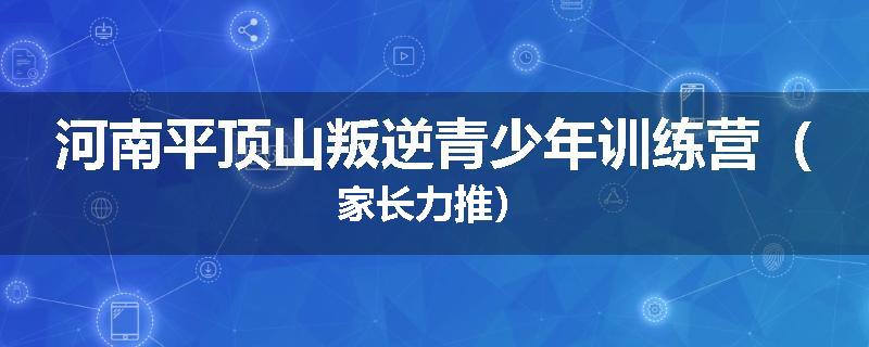 河南平顶山叛逆青少年训练营(家长力推)