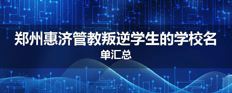 郑州惠济管教叛逆学生的学校名单汇总