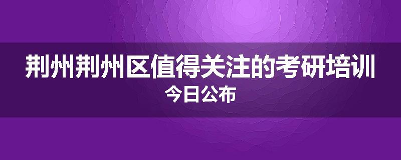 荆州荆州区值得关注的考研培训今日公布