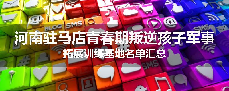 河南驻马店青春期叛逆孩子军事拓展训练基地名单汇总