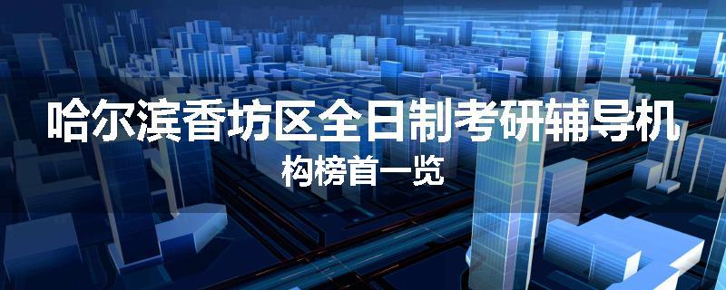 哈尔滨香坊区全日制考研辅导机构榜首一览
